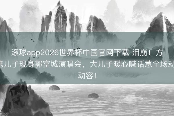 滚球app2026世界杯中国官网下载 泪崩!方媛携儿子现身郭富城演唱会,大儿子暖心喊话惹全场动容!