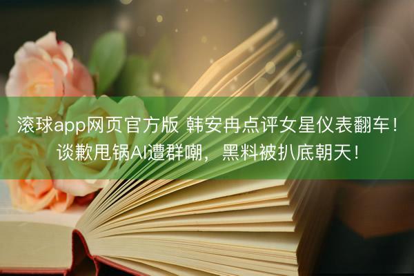 滚球app网页官方版 韩安冉点评女星仪表翻车!谈歉甩锅AI遭群嘲,黑料被扒底朝天!