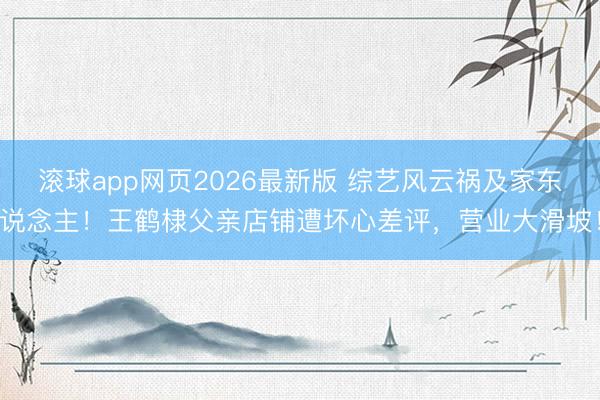 滚球app网页2026最新版 综艺风云祸及家东说念主!王鹤棣父亲店铺遭坏心差评,营业大滑坡!