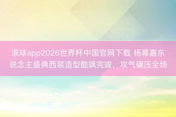 滚球app2026世界杯中国官网下载 杨幂嘉东说念主盛典西装造型酷飒完竣,攻气碾压全场