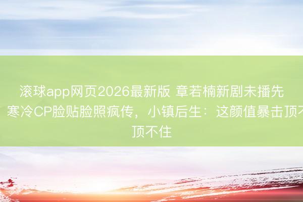 滚球app网页2026最新版 章若楠新剧未播先火!寒冷CP脸贴脸照疯传,小镇后生:这颜值暴击顶不住