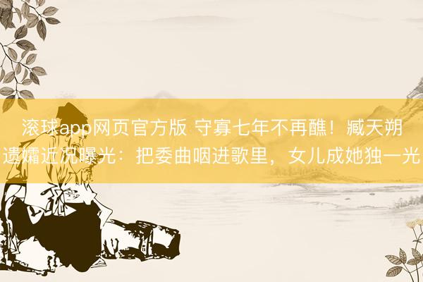 滚球app网页官方版 守寡七年不再醮!臧天朔遗孀近况曝光:把委曲咽进歌里,女儿成她独一光