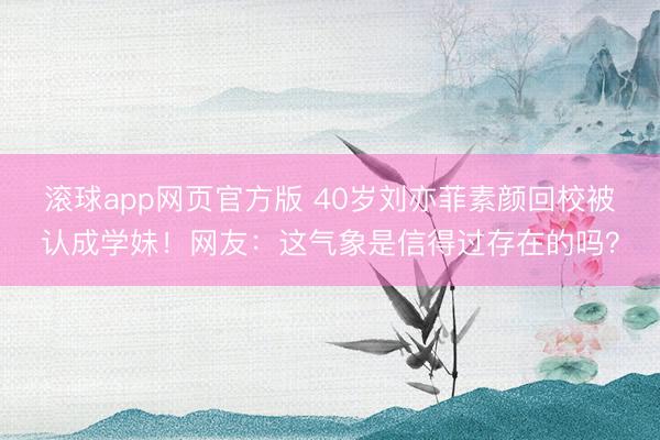 滚球app网页官方版 40岁刘亦菲素颜回校被认成学妹!网友:这气象是信得过存在的吗?