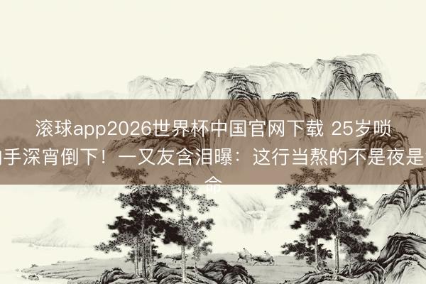 滚球app2026世界杯中国官网下载 25岁唢呐手深宵倒下!一又友含泪曝:这行当熬的不是夜是命