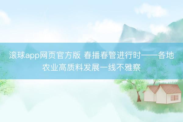 滚球app网页官方版 春播春管进行时——各地农业高质料发展一线不雅察