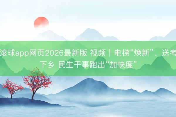 滚球app网页2026最新版 视频|电梯“焕新”、送考下乡 民生干事跑出“加快度”