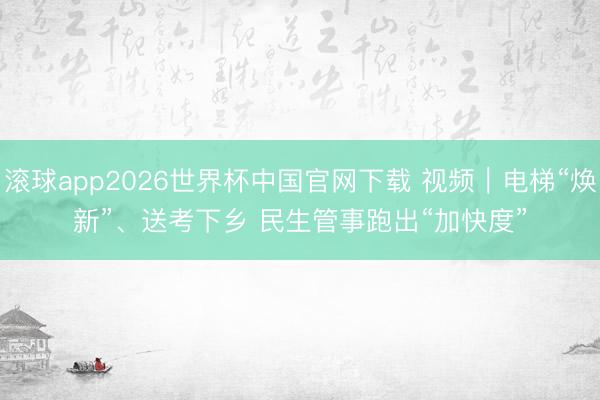 滚球app2026世界杯中国官网下载 视频|电梯“焕新”、送考下乡 民生管事跑出“加快度”