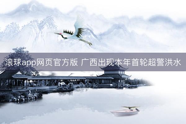 滚球app网页官方版 广西出现本年首轮超警洪水