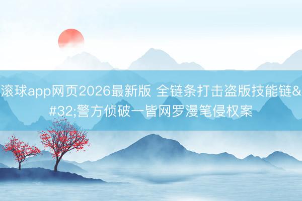 滚球app网页2026最新版 全链条打击盗版技能链 警方侦破一皆网罗漫笔侵权案