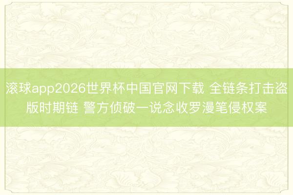 滚球app2026世界杯中国官网下载 全链条打击盗版时期链 警方侦破一说念收罗漫笔侵权案