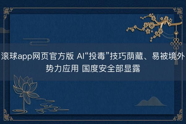滚球app网页官方版 AI“投毒”技巧荫藏、易被境外势力应用 国度安全部显露