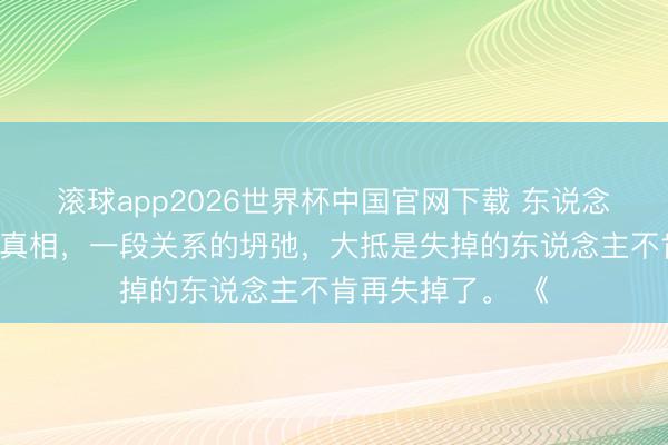 滚球app2026世界杯中国官网下载 东说念主际关系粗鲁的真相,一段关系的坍弛,大抵是失掉的东说念主不肯再失掉了。 《