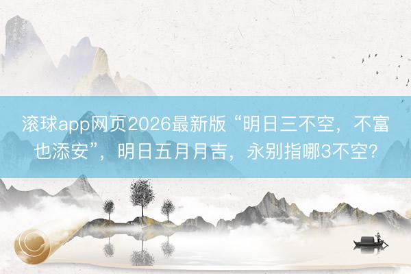 滚球app网页2026最新版 “明日三不空,不富也添安”,明日五月月吉,永别指哪3不空?
