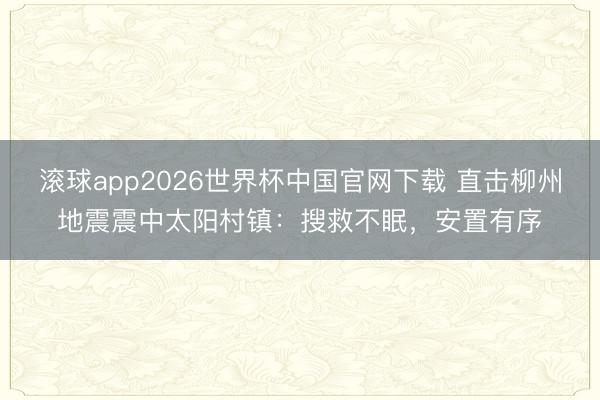 滚球app2026世界杯中国官网下载 直击柳州地震震中太阳村镇:搜救不眠,安置有序