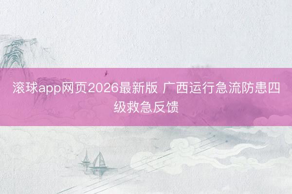 滚球app网页2026最新版 广西运行急流防患四级救急反馈