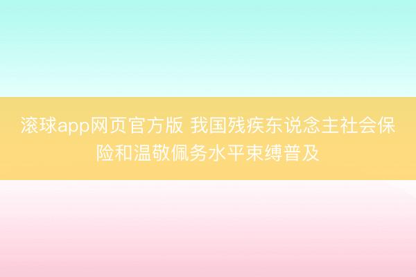 滚球app网页官方版 我国残疾东说念主社会保险和温敬佩务水平束缚普及