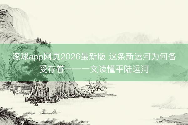 滚球app网页2026最新版 这条新运河为何备受存眷——一文读懂平陆运河