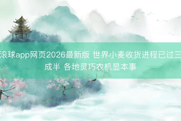 滚球app网页2026最新版 世界小麦收货进程已过三成半 各地灵巧农机显本事