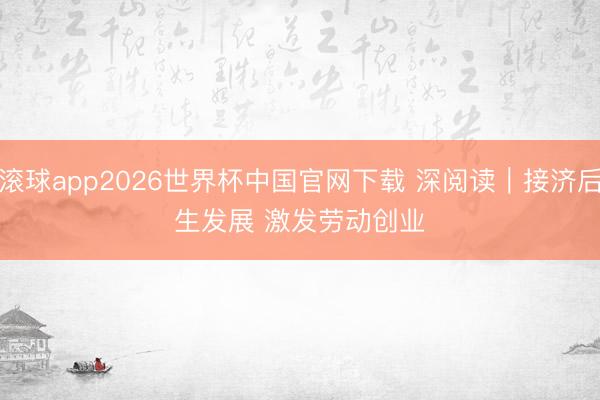 滚球app2026世界杯中国官网下载 深阅读|接济后生发展 激发劳动创业
