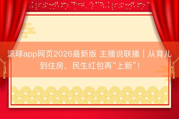 滚球app网页2026最新版 主播说联播|从育儿到住房,民生红包再“上新”!