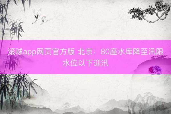 滚球app网页官方版 北京：80座水库降至汛限水位以下迎汛