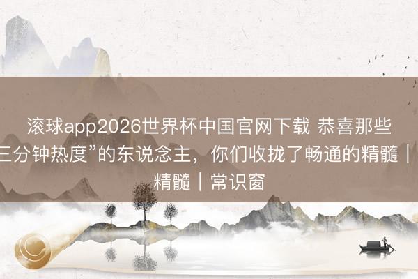 滚球app2026世界杯中国官网下载 恭喜那些畅通“三分钟热度”的东说念主,你们收拢了畅通的精髓|常识窗