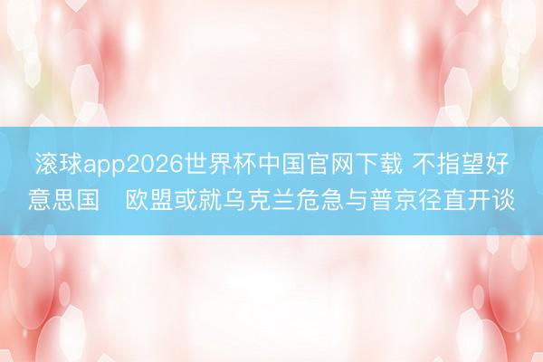 滚球app2026世界杯中国官网下载 不指望好意思国 欧盟或就乌克兰危急与普京径直开谈