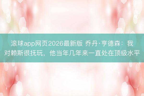 滚球app网页2026最新版 乔丹·亨德森:我对赖斯很抚玩,他当年几年来一直处在顶级水平