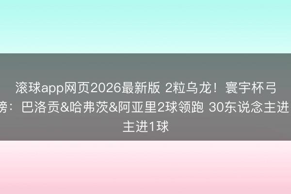 滚球app网页2026最新版 2粒乌龙！寰宇杯弓手榜：巴洛贡&哈弗茨&阿亚里2球领跑 30东说念主进1球