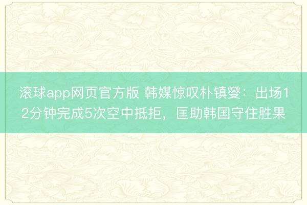滚球app网页官方版 韩媒惊叹朴镇燮:出场12分钟完成5次空中抵拒,匡助韩国守住胜果
