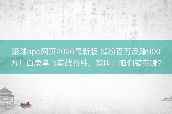 滚球app网页2026最新版 掉粉百万反赚900万!白鹿单飞首战得胜,欢叫:咱们错在哪?