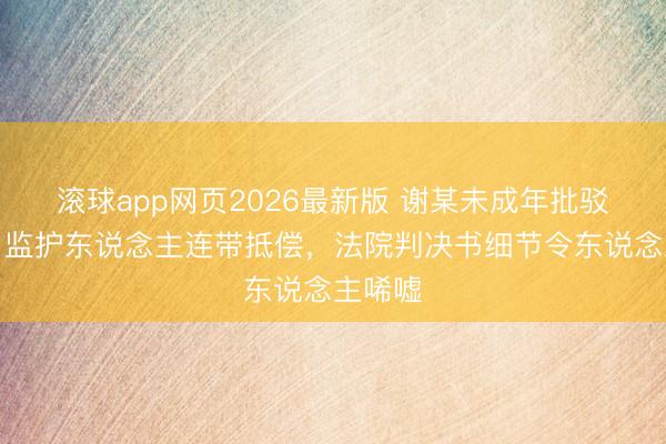 滚球app网页2026最新版 谢某未成年批驳白鹿,监护东说念主连带抵偿,法院判决书细节令东说念主唏嘘