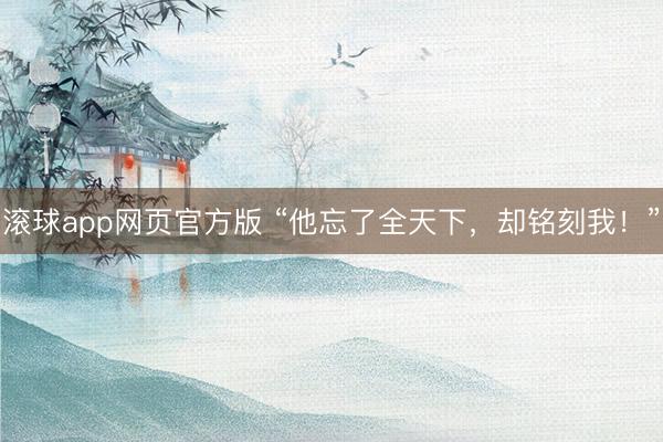 滚球app网页官方版 “他忘了全天下,却铭刻我!”