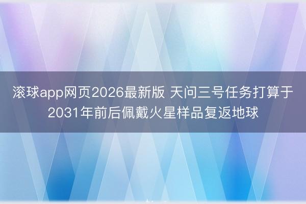 滚球app网页2026最新版 天问三号任务打算于2031年前后佩戴火星样品复返地球