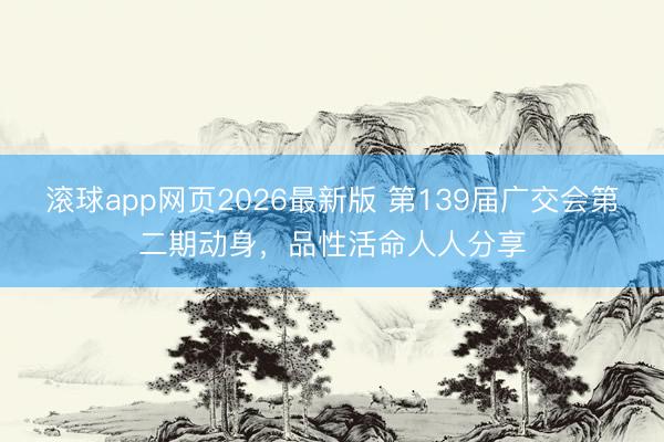 滚球app网页2026最新版 第139届广交会第二期动身,品性活命人人分享
