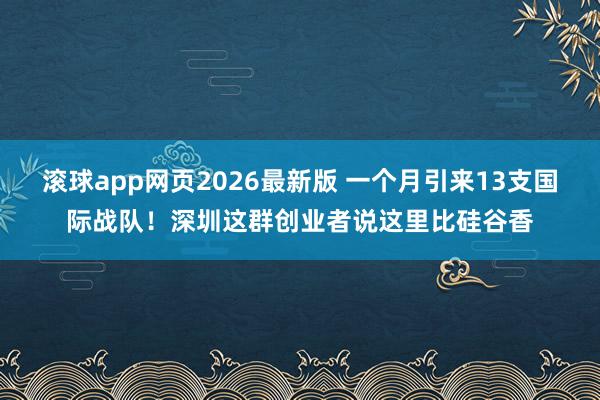 滚球app网页2026最新版 一个月引来13支国际战队!深圳这群创业者说这里比硅谷香