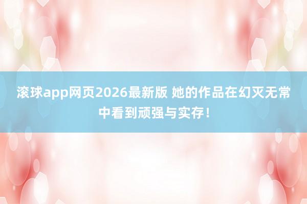 滚球app网页2026最新版 她的作品在幻灭无常中看到顽强与实存!