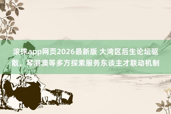 滚球app网页2026最新版 大湾区后生论坛驱散,琴港澳等多方探索服务东谈主才联动机制