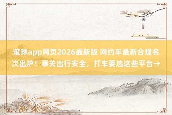 滚球app网页2026最新版 网约车最新合规名次出炉!事关出行安全,打车要选这些平台→