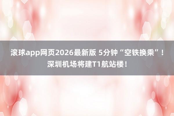 滚球app网页2026最新版 5分钟“空铁换乘”!深圳机场将建T1航站楼!