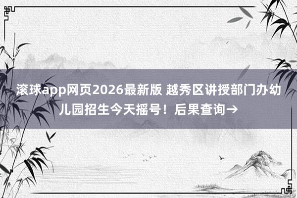 滚球app网页2026最新版 越秀区讲授部门办幼儿园招生今天摇号!后果查询→