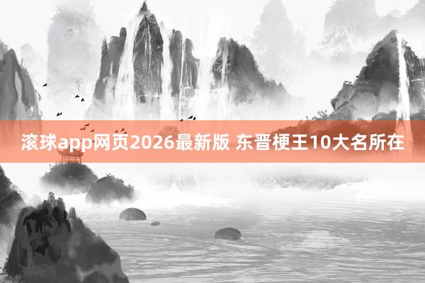 滚球app网页2026最新版 东晋梗王10大名所在