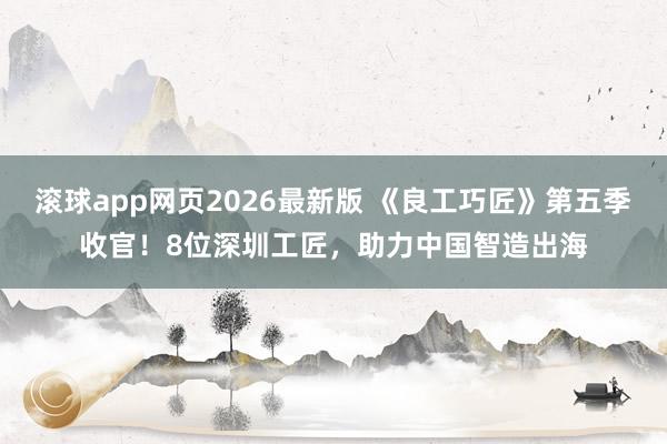 滚球app网页2026最新版 《良工巧匠》第五季收官!8位深圳工匠,助力中国智造出海
