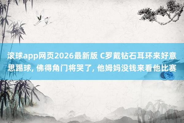 滚球app网页2026最新版 C罗戴钻石耳环来好意思踢球, 佛得角门将哭了, 他姆妈没钱来看他比赛