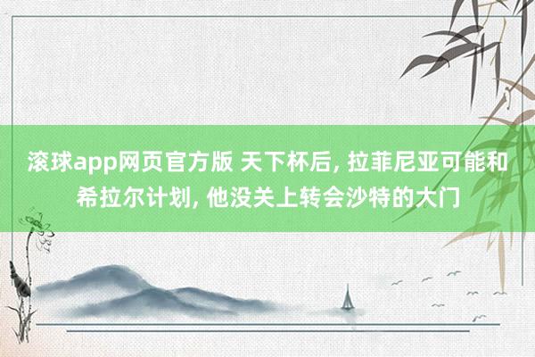 滚球app网页官方版 天下杯后, 拉菲尼亚可能和希拉尔计划, 他没关上转会沙特的大门