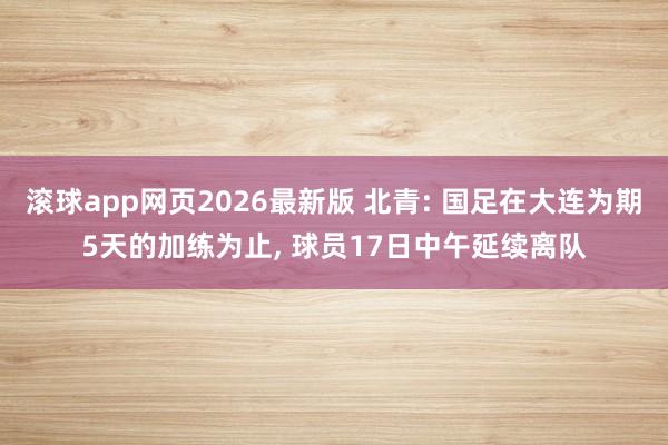 滚球app网页2026最新版 北青: 国足在大连为期5天的加练为止, 球员17日中午延续离队