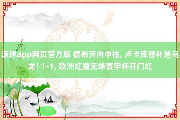 滚球app网页官方版 德布劳内中柱, 卢卡库替补造乌龙! 1-1, 欧洲红魔无缘寰宇杯开门红