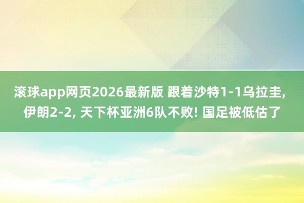 滚球app网页2026最新版 跟着沙特1-1乌拉圭, 伊朗2-2, 天下杯亚洲6队不败! 国足被低估了