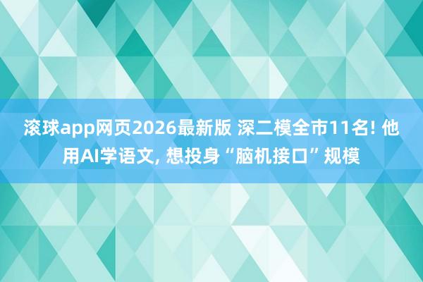 滚球app网页2026最新版 深二模全市11名! 他用AI学语文, 想投身“脑机接口”规模