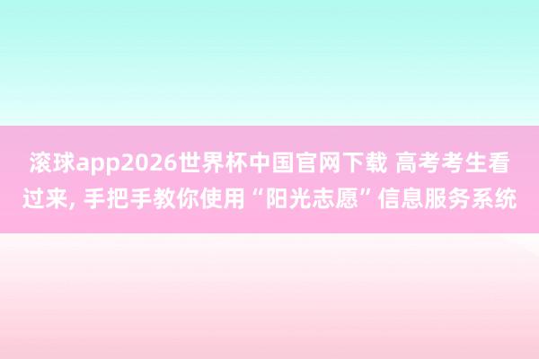 滚球app2026世界杯中国官网下载 高考考生看过来， 手把手教你使用“阳光志愿”信息服务系统